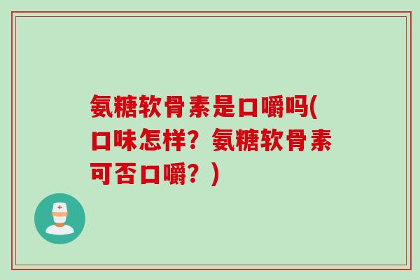 氨糖软骨素是口嚼吗(口味怎样？氨糖软骨素可否口嚼？)