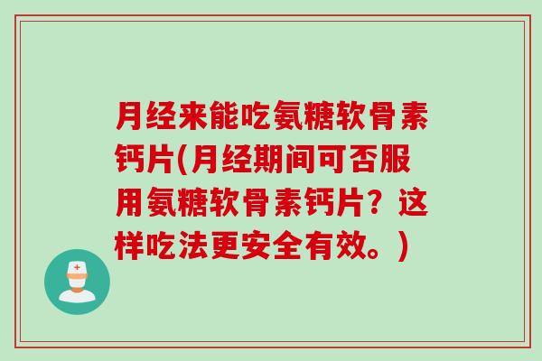 月经来能吃氨糖软骨素钙片(月经期间可否服用氨糖软骨素钙片？这样吃法更安全有效。)