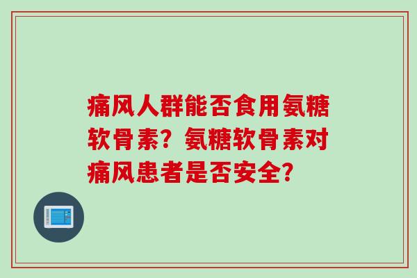人群能否食用氨糖软骨素?氨糖软骨素对患者是否安全? 人群能否食用氨糖软骨素?氨糖软骨素对患者是否安全?