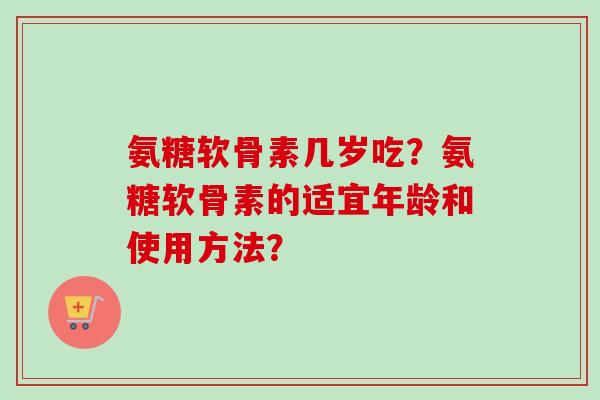 氨糖软骨素几岁吃?氨糖软骨素的适宜年龄和使用方法? 氨糖软骨素几岁吃?氨糖软骨素的适宜年龄和使用方法?