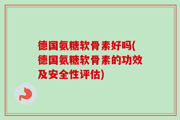德国氨糖软骨素好吗(德国氨糖软骨素的功效及安全性评估)