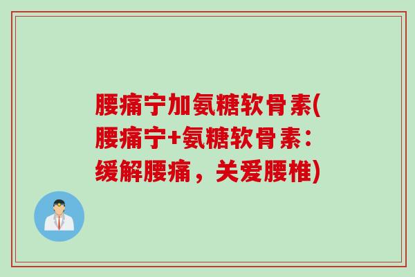 腰痛宁加氨糖软骨素(腰痛宁+氨糖软骨素：缓解腰痛，关爱腰椎)