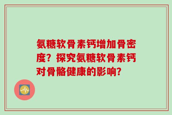 氨糖软骨素钙增加骨密度？探究氨糖软骨素钙对骨骼健康的影响？