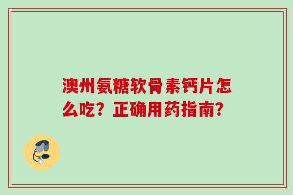 澳州氨糖软骨素钙片怎么吃？正确用药指南？