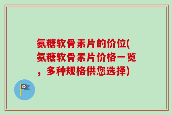 氨糖软骨素片的价位(氨糖软骨素片价格一览,多种规格供您选择) 氨糖软骨素片的价位(氨糖软骨素片价格一览,多种规格供您选择)