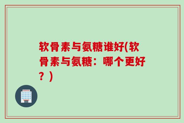软骨素与氨糖谁好(软骨素与氨糖：哪个更好？)