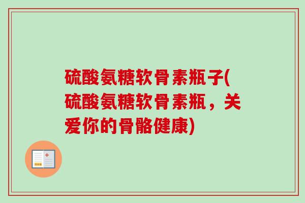 硫酸氨糖软骨素瓶子(硫酸氨糖软骨素瓶，关爱你的骨骼健康)
