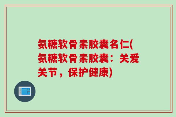 氨糖软骨素胶囊名仁(氨糖软骨素胶囊：关爱关节，保护健康)