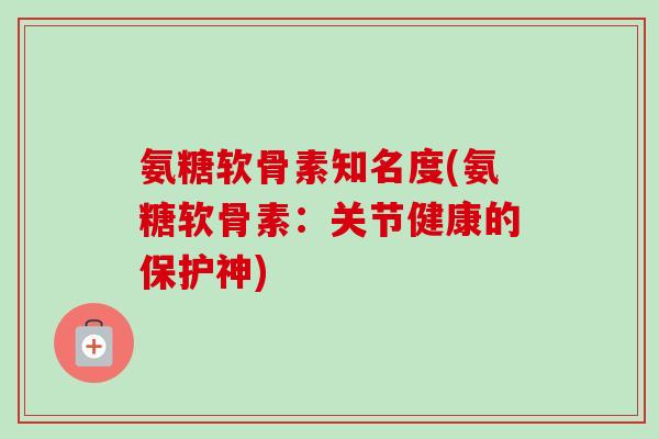氨糖软骨素知名度(氨糖软骨素：关节健康的保护神)