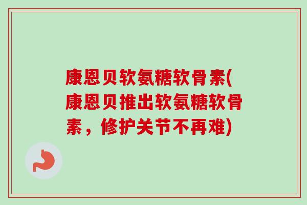 康恩贝软氨糖软骨素(康恩贝推出软氨糖软骨素,修护关节不再难) 康恩贝软氨糖软骨素(康恩贝推出软氨糖软骨素,修护关节不再难)