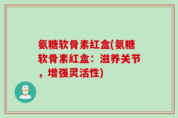 氨糖软骨素红盒(氨糖软骨素红盒：滋养关节，增强灵活性)