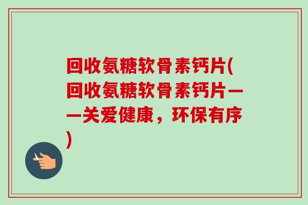 回收氨糖软骨素钙片(回收氨糖软骨素钙片——关爱健康，环保有序)