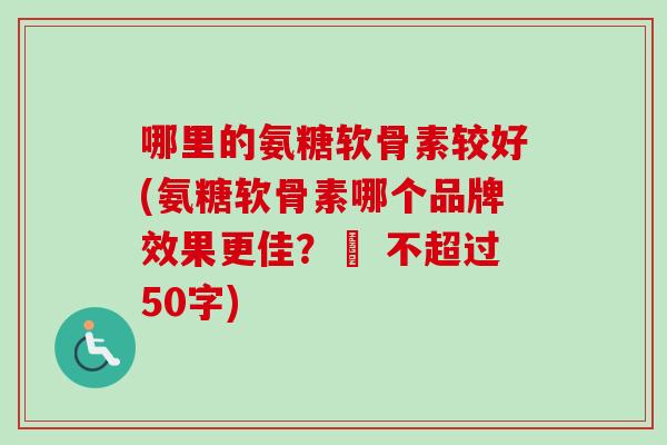哪里的氨糖软骨素较好？氨糖软骨素哪个品牌效果更佳？