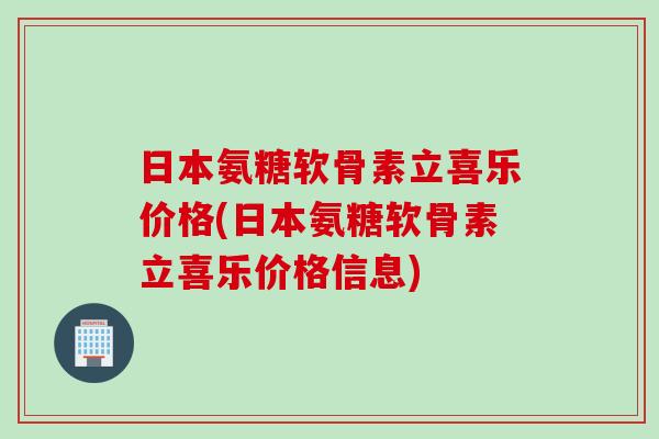 日本氨糖软骨素立喜乐价格(日本氨糖软骨素立喜乐价格信息)
