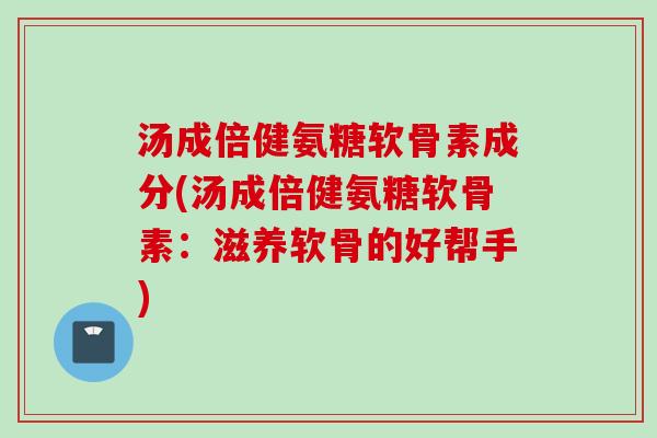 汤成倍健氨糖软骨素成分(汤成倍健氨糖软骨素：滋养软骨的好帮手)