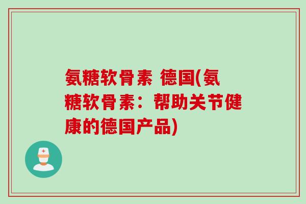 氨糖软骨素 德国(氨糖软骨素：帮助关节健康的德国产品)