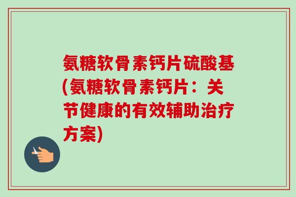 氨糖软骨素钙片硫酸基(氨糖软骨素钙片：关节健康的有效辅助治疗方案)