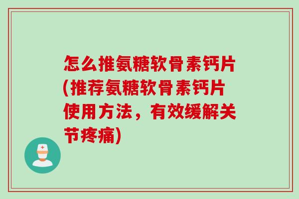 怎么推氨糖软骨素钙片(推荐氨糖软骨素钙片使用方法，有效缓解关节疼痛)
