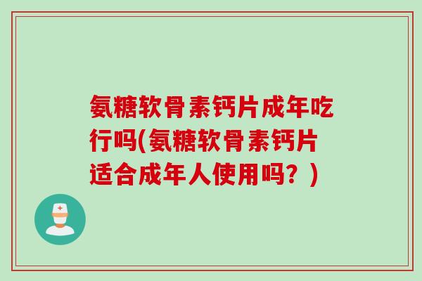 氨糖软骨素钙片成年吃行吗(氨糖软骨素钙片适合成年人使用吗？)