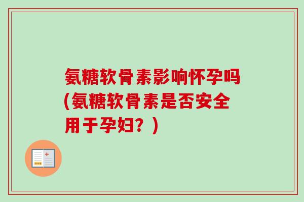 氨糖软骨素影响怀孕吗(氨糖软骨素是否安全用于孕妇？)