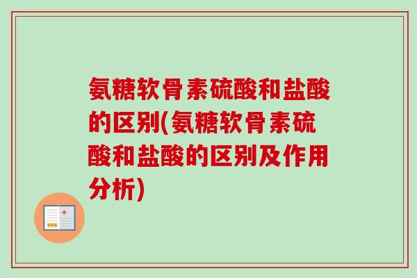 氨糖软骨素硫酸和盐酸的区别(氨糖软骨素硫酸和盐酸的区别及作用分析)