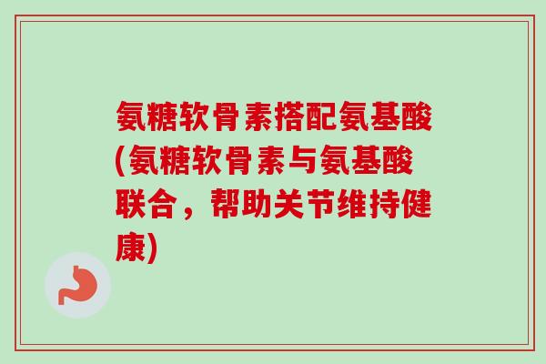 氨糖软骨素搭配氨基酸(氨糖软骨素与氨基酸联合，帮助关节维持健康)