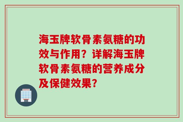 海玉牌软骨素氨糖的功效与作用？详解海玉牌软骨素氨糖的营养成分及保健效果？