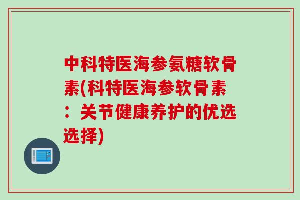 中科特医海参氨糖软骨素(科特医海参软骨素：关节健康养护的优选选择)