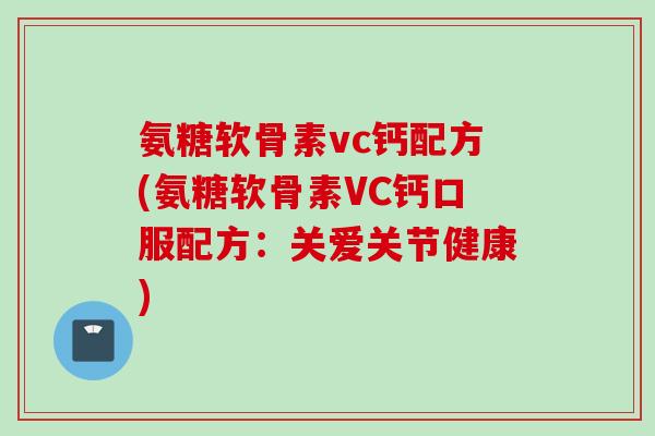 氨糖软骨素vc钙配方(氨糖软骨素VC钙口服配方：关爱关节健康)