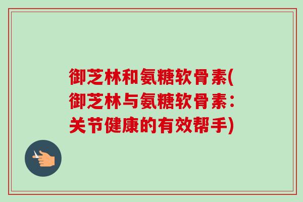御芝林和氨糖软骨素(御芝林与氨糖软骨素：关节健康的有效帮手)