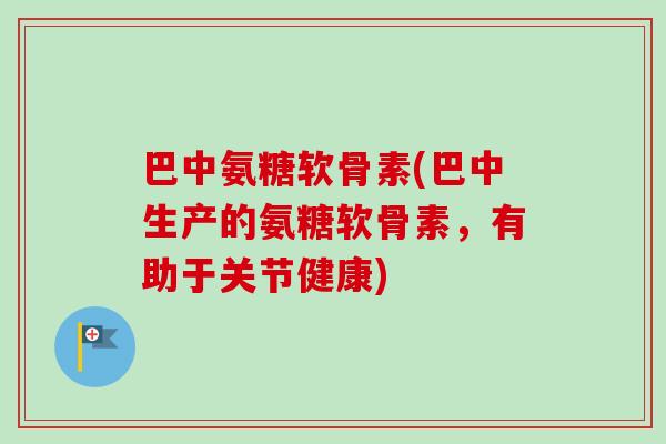 巴中氨糖软骨素(巴中生产的氨糖软骨素，有助于关节健康)