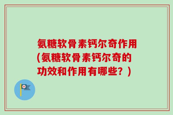 氨糖软骨素钙尔奇作用(氨糖软骨素钙尔奇的功效和作用有哪些？)