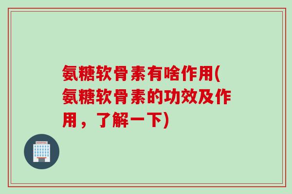 氨糖软骨素有啥作用(氨糖软骨素的功效及作用，了解一下)
