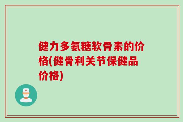 健力多氨糖软骨素的价格(健骨利关节保健品价格)