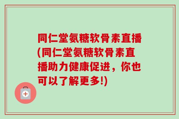 同仁堂氨糖软骨素直播(同仁堂氨糖软骨素直播助力健康促进,你也可以了解更多!) 同仁堂氨糖软骨素直播(同仁堂氨糖软骨素直播助力健康促进,你也可以了解更多!)