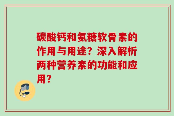 碳酸钙和氨糖软骨素的作用与用途？深入解析两种营养素的功能和应用？