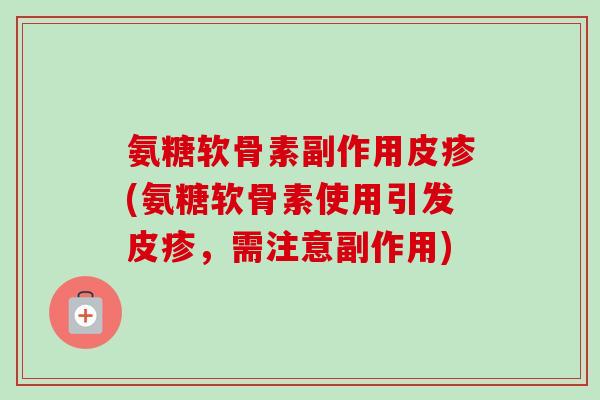 氨糖软骨素副作用皮疹(氨糖软骨素使用引发皮疹，需注意副作用)