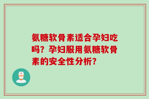 氨糖软骨素适合孕妇吃吗?孕妇服用氨糖软骨素的安全性分析? 氨糖软骨素适合孕妇吃吗?孕妇服用氨糖软骨素的安全性分析?