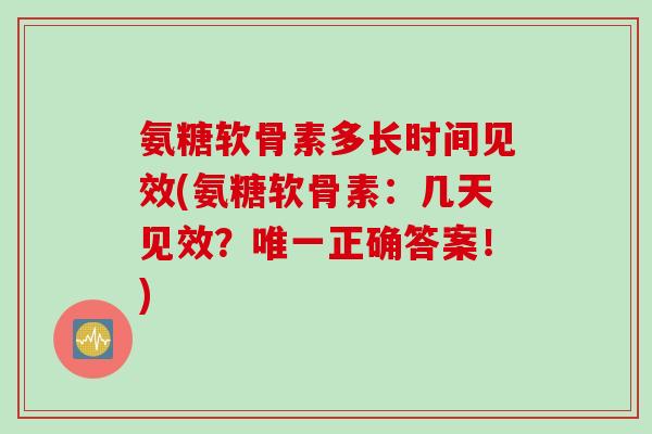 氨糖软骨素多长时间见效(氨糖软骨素：几天见效？唯一正确答案！)