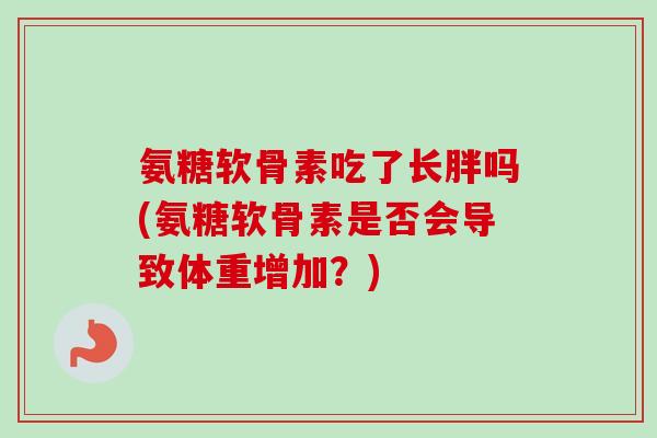 氨糖软骨素吃了长胖吗(氨糖软骨素是否会导致体重增加？)