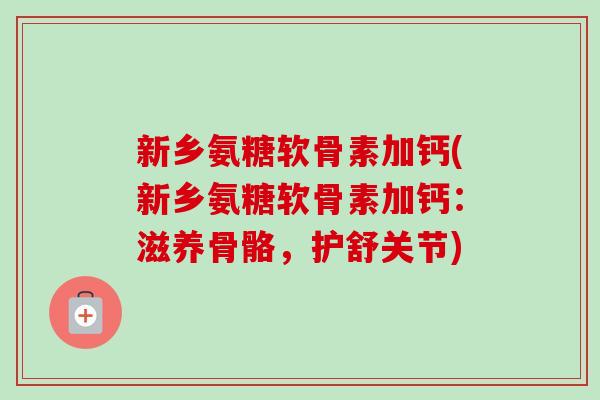 新乡氨糖软骨素加钙(新乡氨糖软骨素加钙：滋养骨骼，护舒关节)