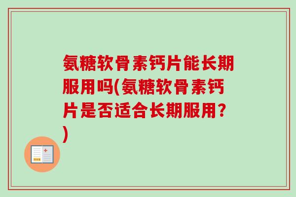 氨糖软骨素钙片能长期服用吗(氨糖软骨素钙片是否适合长期服用?) 氨糖软骨素钙片能长期服用吗(氨糖软骨素钙片是否适合长期服用?)