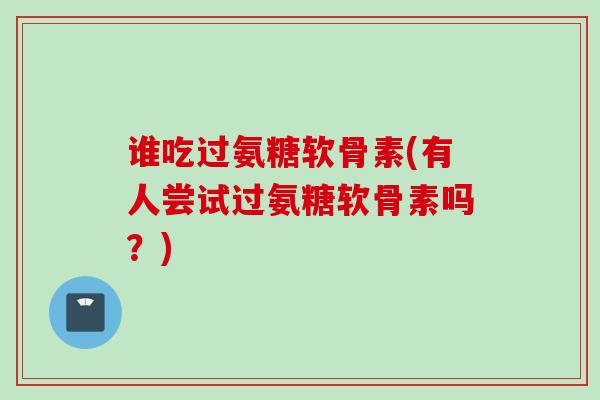 谁吃过氨糖软骨素(有人尝试过氨糖软骨素吗？)