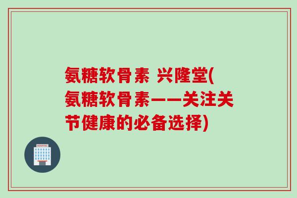 氨糖软骨素 兴隆堂(氨糖软骨素——关注关节健康的必备选择)