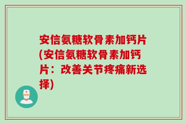 安信氨糖软骨素加钙片(安信氨糖软骨素加钙片：改善关节疼痛新选择)
