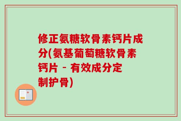 修正氨糖软骨素钙片成分(氨基葡萄糖软骨素钙片 - 有效成分定制护骨)