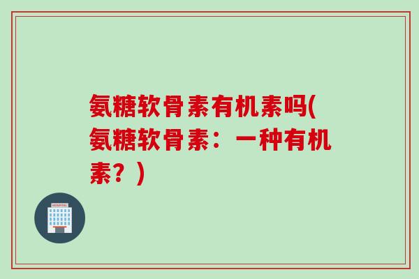 氨糖软骨素有机素吗(氨糖软骨素：一种有机素？)