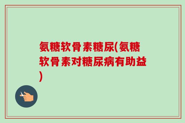 氨糖软骨素糖尿(氨糖软骨素对糖尿病有助益)