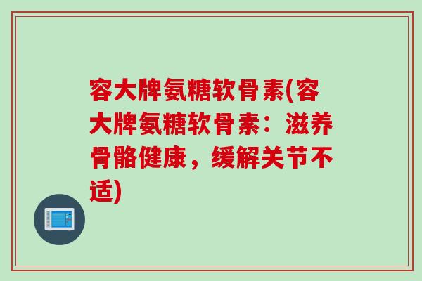 容大牌氨糖软骨素(容大牌氨糖软骨素：滋养骨骼健康，缓解关节不适)