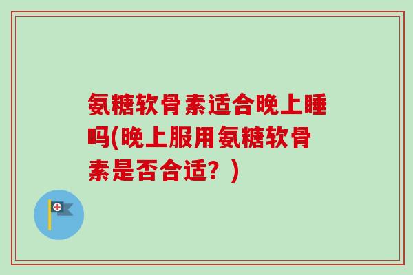 氨糖软骨素适合晚上睡吗(晚上服用氨糖软骨素是否合适？)